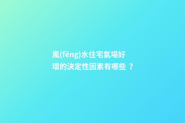 風(fēng)水住宅氣場好壞的決定性因素有哪些？